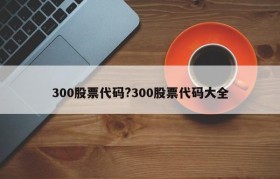 300股票代码?300股票代码大全