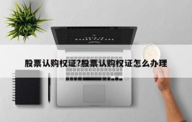 股票认购权证?股票认购权证怎么办理