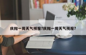 庆阳一周天气预报?庆阳一周天气预报?