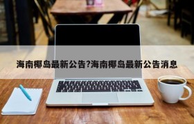 海南椰岛最新公告?海南椰岛最新公告消息