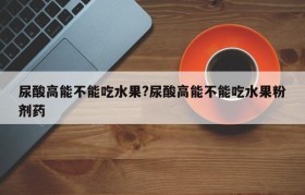 尿酸高能不能吃水果?尿酸高能不能吃水果粉剂药